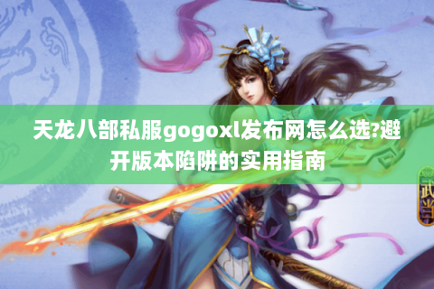 天龙八部私服gogoxl发布网怎么选?避开版本陷阱的实用指南