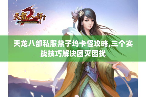 天龙八部私服燕子坞卡怪攻略,三个实战技巧解决团灭困扰