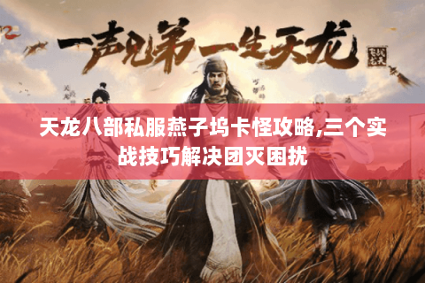 天龙八部私服燕子坞卡怪攻略,三个实战技巧解决团灭困扰