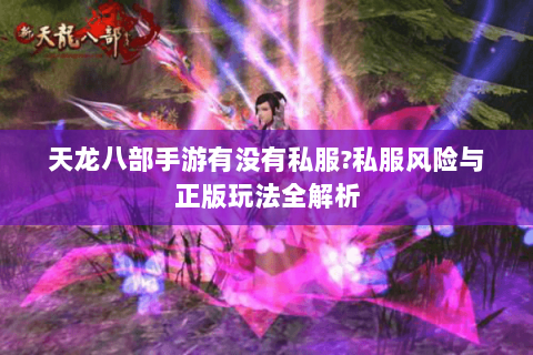 天龙八部手游有没有私服?私服风险与正版玩法全解析 天龙八部手游有没有私服?私服风险与正版玩法全解析