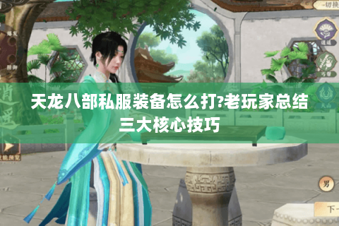 天龙八部私服装备怎么打?老玩家总结三大核心技巧 天龙八部私服装备怎么打?老玩家总结三大核心技巧