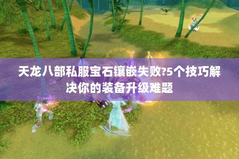天龙八部私服宝石镶嵌失败?5个技巧解决你的装备升级难题 天龙八部私服宝石镶嵌失败?5个技巧解决你的装备升级难题