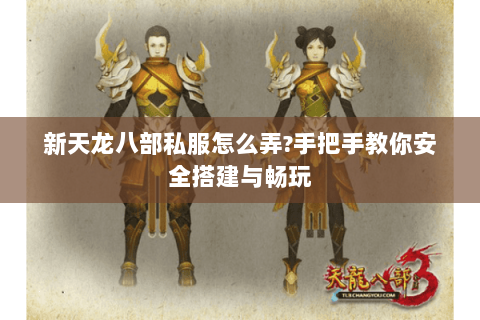 新天龙八部私服怎么弄?手把手教你安全搭建与畅玩