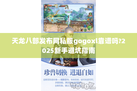 天龙八部发布网私服gogoxl靠谱吗?2025新手避坑指南 天龙八部发布网私服gogoxl靠谱吗?2025新手避坑指南