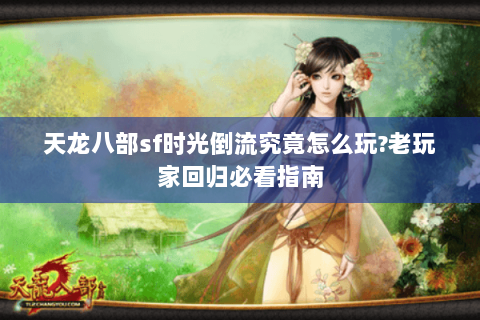 天龙八部sf时光倒流究竟怎么玩?老玩家回归必看指南 天龙八部sf时光倒流究竟怎么玩?老玩家回归必看指南