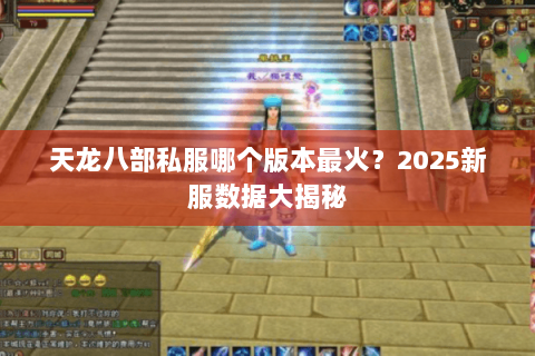 天龙八部私服哪个版本最火?2025新服数据大揭秘 天龙八部私服哪个版本最火?2025新服数据大揭秘