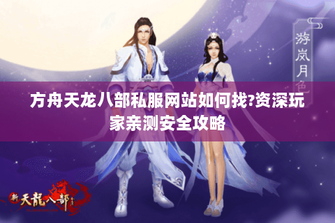 方舟天龙八部私服网站如何找?资深玩家亲测安全攻略 方舟天龙八部私服网站如何找?资深玩家亲测安全攻略