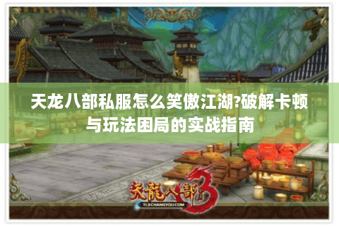 天龙八部私服怎么笑傲江湖?破解卡顿与玩法困局的实战指南 天龙八部私服怎么笑傲江湖?破解卡顿与玩法困局的实战指南