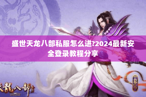 盛世天龙八部私服怎么进?2024最新安全登录教程分享