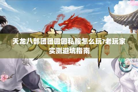 天龙八部团团圆圆私服怎么玩?老玩家实测避坑指南