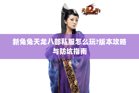 新兔兔天龙八部私服怎么玩?版本攻略与防坑指南 新兔兔天龙八部私服怎么玩?版本攻略与防坑指南
