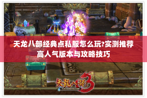 天龙八部经典点私服怎么玩?实测推荐高人气版本与攻略技巧 天龙八部经典点私服怎么玩?实测推荐高人气版本与攻略技巧