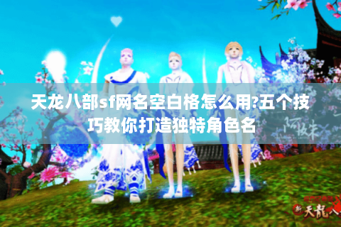 天龙八部sf网名空白格怎么用?五个技巧教你打造独特角色名