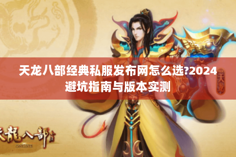 天龙八部经典私服发布网怎么选?2024避坑指南与版本实测