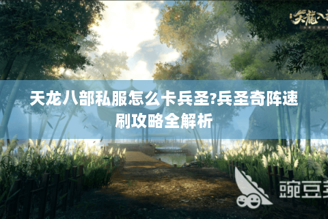 天龙八部私服怎么卡兵圣?兵圣奇阵速刷攻略全解析 天龙八部私服怎么卡兵圣?兵圣奇阵速刷攻略全解析