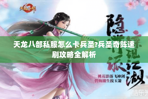 天龙八部私服怎么卡兵圣?兵圣奇阵速刷攻略全解析 天龙八部私服怎么卡兵圣?兵圣奇阵速刷攻略全解析