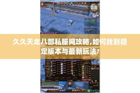 久久天龙八部私服网攻略,如何找到稳定版本与最新玩法?