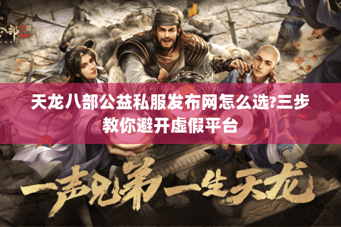 天龙八部公益私服发布网怎么选?三步教你避开虚假平台 天龙八部公益私服发布网怎么选?三步教你避开虚假平台
