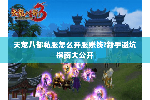 天龙八部私服怎么开服赚钱?新手避坑指南大公开 天龙八部私服怎么开服赚钱?新手避坑指南大公开