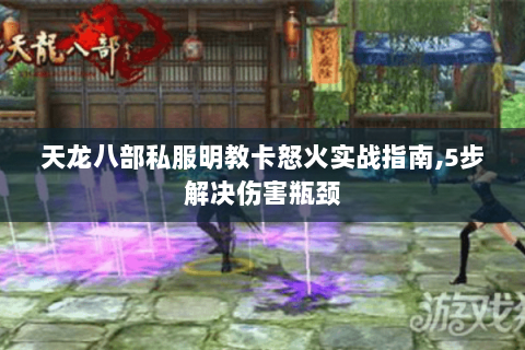 天龙八部私服明教卡怒火实战指南,5步解决伤害瓶颈 天龙八部私服明教卡怒火实战指南,5步解决伤害瓶颈