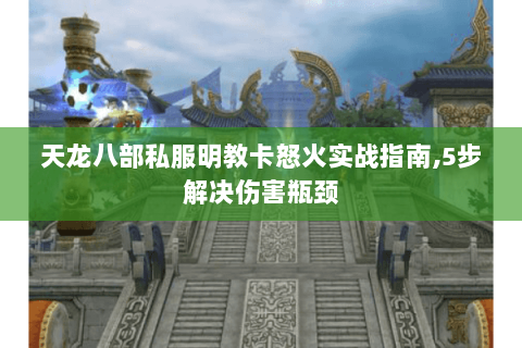 天龙八部私服明教卡怒火实战指南,5步解决伤害瓶颈 天龙八部私服明教卡怒火实战指南,5步解决伤害瓶颈