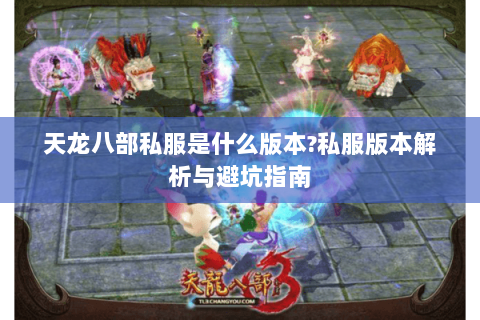 天龙八部私服是什么版本?私服版本解析与避坑指南 天龙八部私服是什么版本?私服版本解析与避坑指南