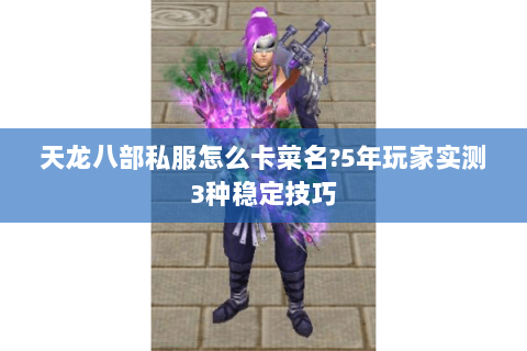 天龙八部私服怎么卡菜名?5年玩家实测3种稳定技巧 天龙八部私服怎么卡菜名?5年玩家实测3种稳定技巧