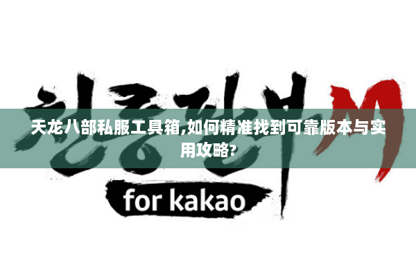 天龙八部私服工具箱,如何精准找到可靠版本与实用攻略? 天龙八部私服工具箱,如何精准找到可靠版本与实用攻略?