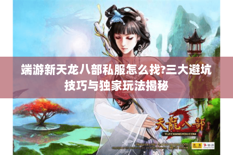 端游新天龙八部私服怎么找?三大避坑技巧与独家玩法揭秘 端游新天龙八部私服怎么找?三大避坑技巧与独家玩法揭秘
