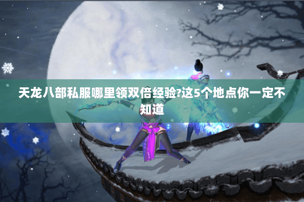 天龙八部私服哪里领双倍经验?这5个地点你一定不知道 天龙八部私服哪里领双倍经验?这5个地点你一定不知道