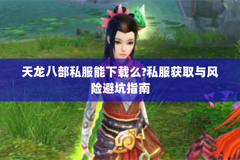 天龙八部私服能下载么?私服获取与风险避坑指南 天龙八部私服能下载么?私服获取与风险避坑指南