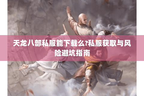 天龙八部私服能下载么?私服获取与风险避坑指南