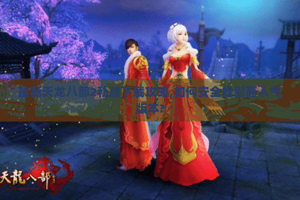 最新天龙八部2私服下载攻略,如何安全找到高人气版本? 最新天龙八部2私服下载攻略,如何安全找到高人气版本?