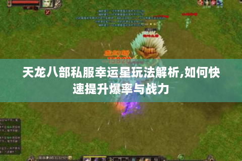 天龙八部私服幸运星玩法解析,如何快速提升爆率与战力 天龙八部私服幸运星玩法解析,如何快速提升爆率与战力
