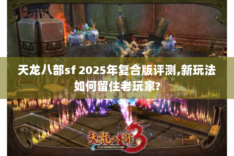 天龙八部sf 2025年复合版评测,新玩法如何留住老玩家?