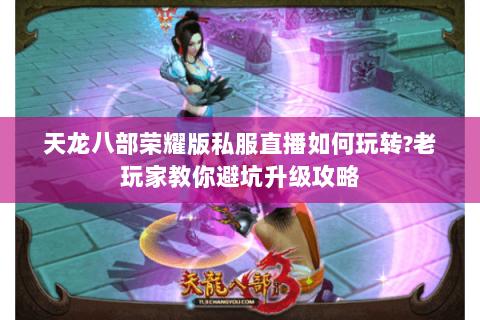 天龙八部荣耀版私服直播如何玩转?老玩家教你避坑升级攻略 天龙八部荣耀版私服直播如何玩转?老玩家教你避坑升级攻略