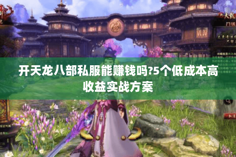 开天龙八部私服能赚钱吗?5个低成本高收益实战方案 开天龙八部私服能赚钱吗?5个低成本高收益实战方案