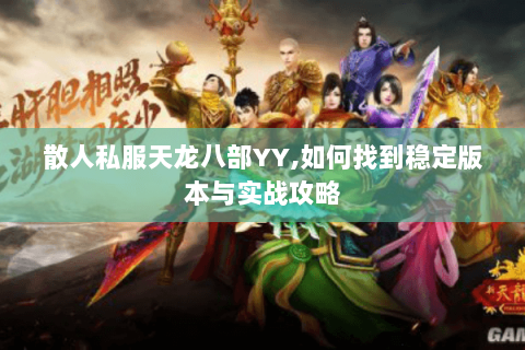 散人私服天龙八部YY,如何找到稳定版本与实战攻略 散人私服天龙八部YY,如何找到稳定版本与实战攻略