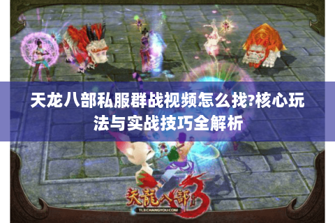 天龙八部私服群战视频怎么找?核心玩法与实战技巧全解析 天龙八部私服群战视频怎么找?核心玩法与实战技巧全解析