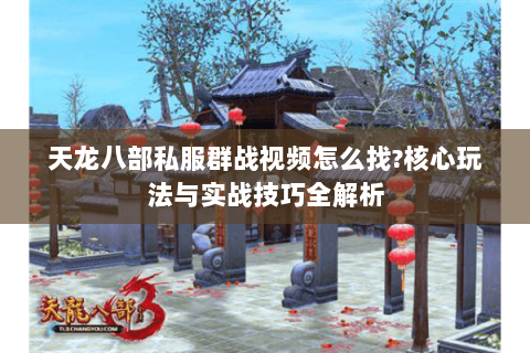 天龙八部私服群战视频怎么找?核心玩法与实战技巧全解析 天龙八部私服群战视频怎么找?核心玩法与实战技巧全解析