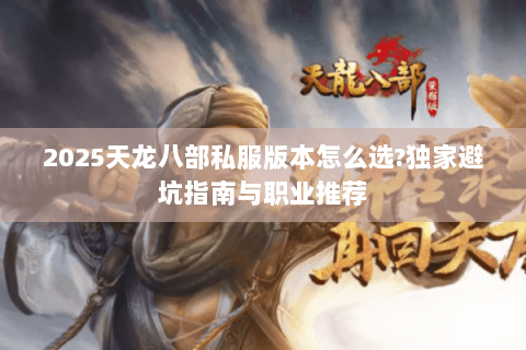 2025天龙八部私服版本怎么选?独家避坑指南与职业推荐 2025天龙八部私服版本怎么选?独家避坑指南与职业推荐