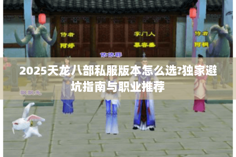 2025天龙八部私服版本怎么选?独家避坑指南与职业推荐 2025天龙八部私服版本怎么选?独家避坑指南与职业推荐