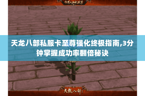 天龙八部私服卡至尊强化终极指南,3分钟掌握成功率翻倍秘诀 天龙八部私服卡至尊强化终极指南,3分钟掌握成功率翻倍秘诀