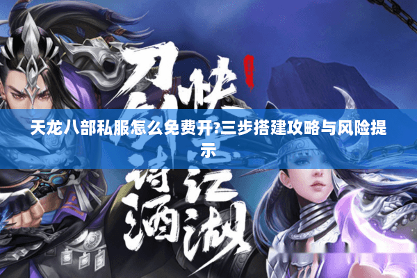 天龙八部私服怎么免费开?三步搭建攻略与风险提示 天龙八部私服怎么免费开?三步搭建攻略与风险提示