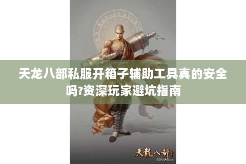 天龙八部私服开箱子辅助工具真的安全吗?资深玩家避坑指南 天龙八部私服开箱子辅助工具真的安全吗?资深玩家避坑指南