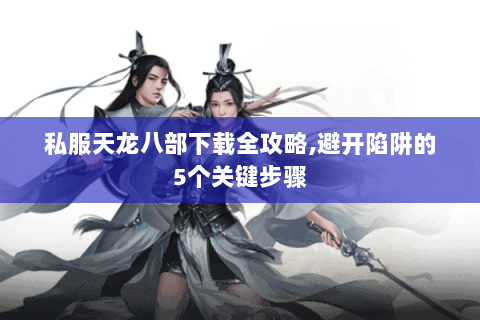 私服天龙八部下载全攻略,避开陷阱的5个关键步骤 私服天龙八部下载全攻略,避开陷阱的5个关键步骤