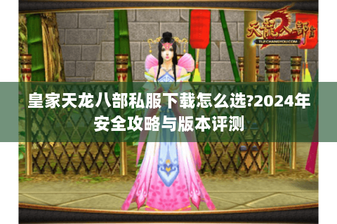 皇家天龙八部私服下载怎么选?2024年安全攻略与版本评测 皇家天龙八部私服下载怎么选?2024年安全攻略与版本评测
