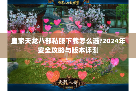 皇家天龙八部私服下载怎么选?2024年安全攻略与版本评测 皇家天龙八部私服下载怎么选?2024年安全攻略与版本评测