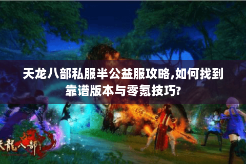 天龙八部私服半公益服攻略,如何找到靠谱版本与零氪技巧? 天龙八部私服半公益服攻略,如何找到靠谱版本与零氪技巧?