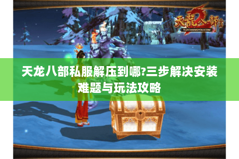 天龙八部私服解压到哪?三步解决安装难题与玩法攻略